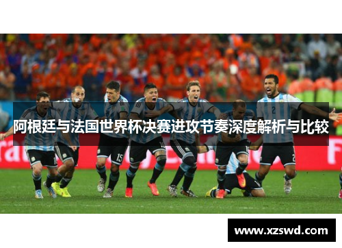 阿根廷与法国世界杯决赛进攻节奏深度解析与比较