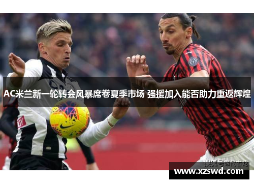 AC米兰新一轮转会风暴席卷夏季市场 强援加入能否助力重返辉煌