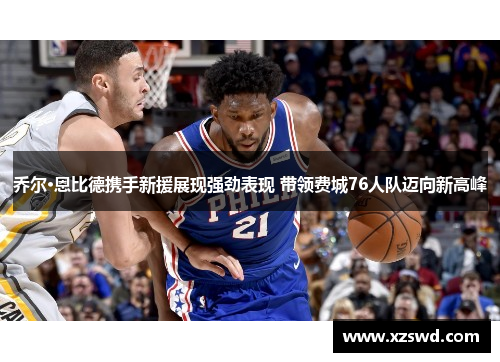 乔尔·恩比德携手新援展现强劲表现 带领费城76人队迈向新高峰