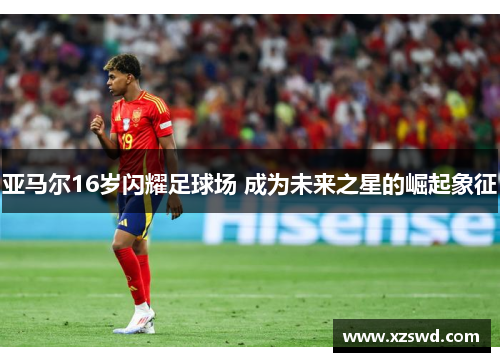 亚马尔16岁闪耀足球场 成为未来之星的崛起象征