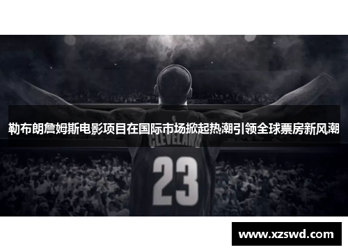勒布朗詹姆斯电影项目在国际市场掀起热潮引领全球票房新风潮
