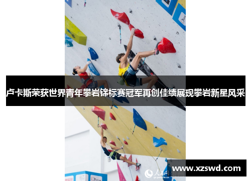 卢卡斯荣获世界青年攀岩锦标赛冠军再创佳绩展现攀岩新星风采