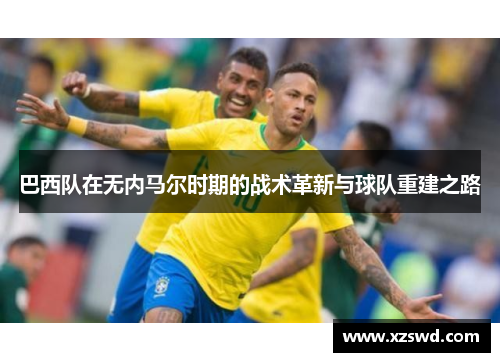 巴西队在无内马尔时期的战术革新与球队重建之路