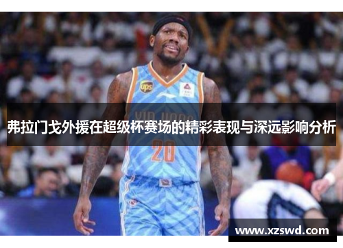 弗拉门戈外援在超级杯赛场的精彩表现与深远影响分析