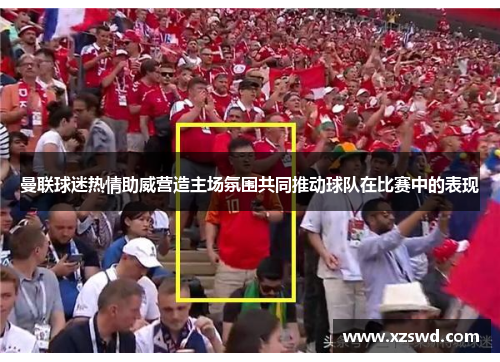 曼联球迷热情助威营造主场氛围共同推动球队在比赛中的表现