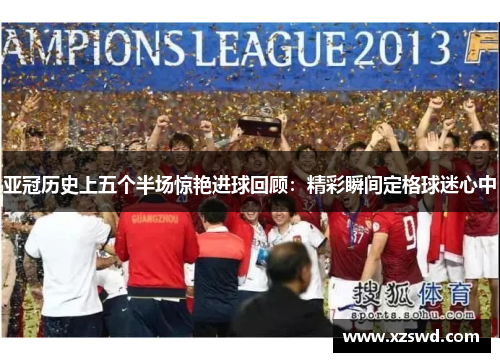 亚冠历史上五个半场惊艳进球回顾：精彩瞬间定格球迷心中