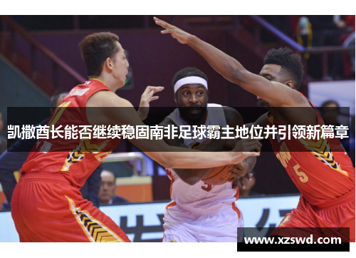 凯撒酋长能否继续稳固南非足球霸主地位并引领新篇章
