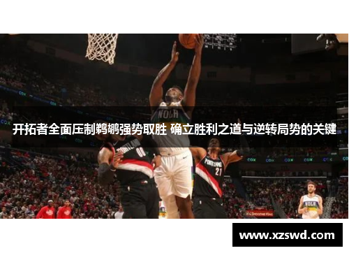 开拓者全面压制鹈鹕强势取胜 确立胜利之道与逆转局势的关键