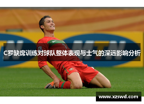 C罗缺席训练对球队整体表现与士气的深远影响分析