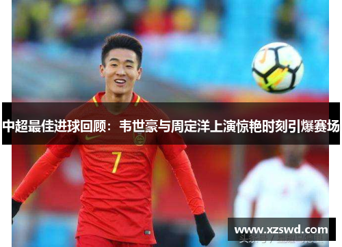 中超最佳进球回顾：韦世豪与周定洋上演惊艳时刻引爆赛场