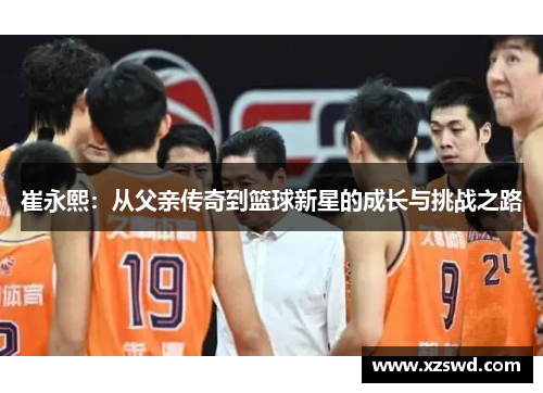 崔永熙：从父亲传奇到篮球新星的成长与挑战之路