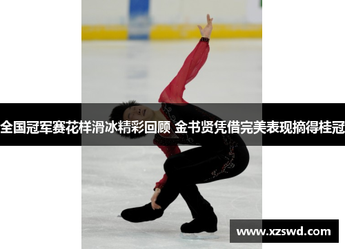 全国冠军赛花样滑冰精彩回顾 金书贤凭借完美表现摘得桂冠