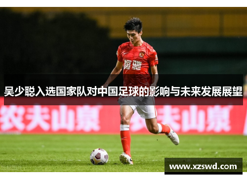 吴少聪入选国家队对中国足球的影响与未来发展展望