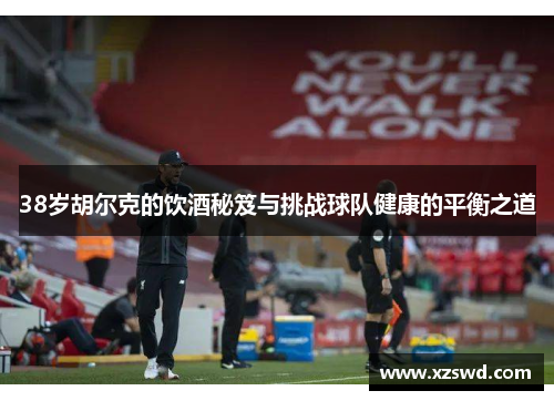 38岁胡尔克的饮酒秘笈与挑战球队健康的平衡之道