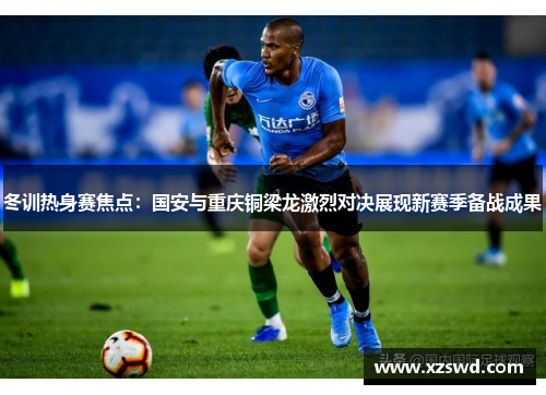 冬训热身赛焦点：国安与重庆铜梁龙激烈对决展现新赛季备战成果