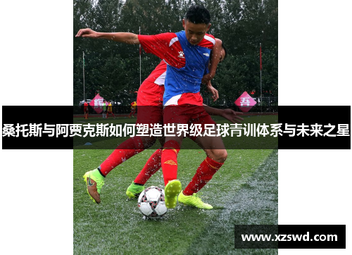 桑托斯与阿贾克斯如何塑造世界级足球青训体系与未来之星