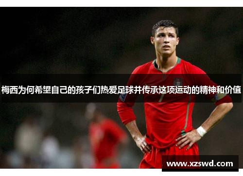 梅西为何希望自己的孩子们热爱足球并传承这项运动的精神和价值