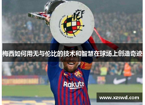 梅西如何用无与伦比的技术和智慧在球场上创造奇迹