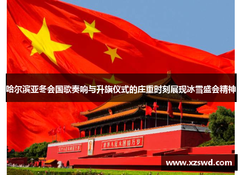 哈尔滨亚冬会国歌奏响与升旗仪式的庄重时刻展现冰雪盛会精神
