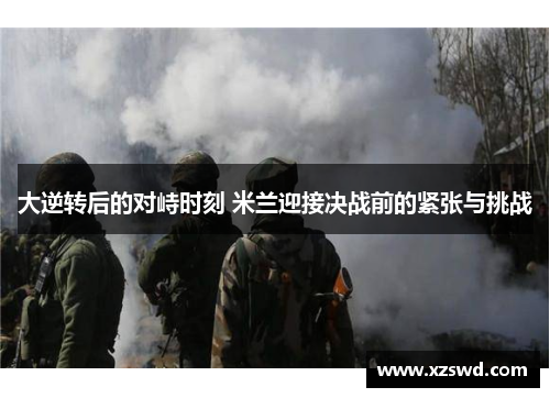 大逆转后的对峙时刻 米兰迎接决战前的紧张与挑战