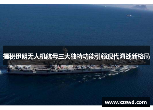 揭秘伊朗无人机航母三大独特功能引领现代海战新格局