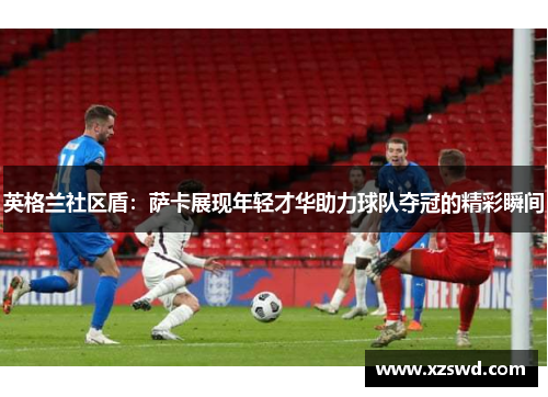 英格兰社区盾：萨卡展现年轻才华助力球队夺冠的精彩瞬间