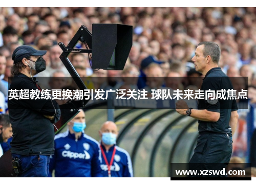 英超教练更换潮引发广泛关注 球队未来走向成焦点