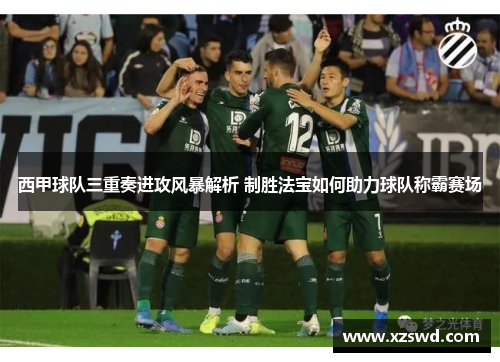 西甲球队三重奏进攻风暴解析 制胜法宝如何助力球队称霸赛场