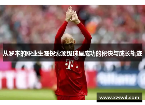 从罗本的职业生涯探索顶级球星成功的秘诀与成长轨迹
