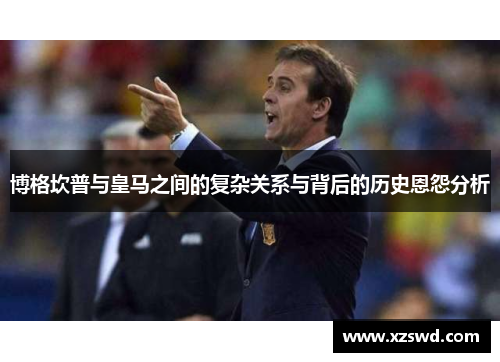 博格坎普与皇马之间的复杂关系与背后的历史恩怨分析