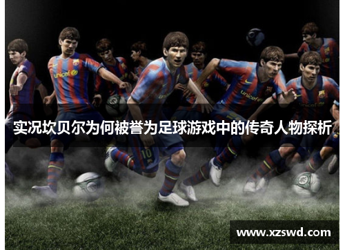 实况坎贝尔为何被誉为足球游戏中的传奇人物探析