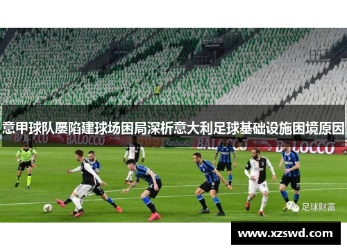 意甲球队屡陷建球场困局深析意大利足球基础设施困境原因