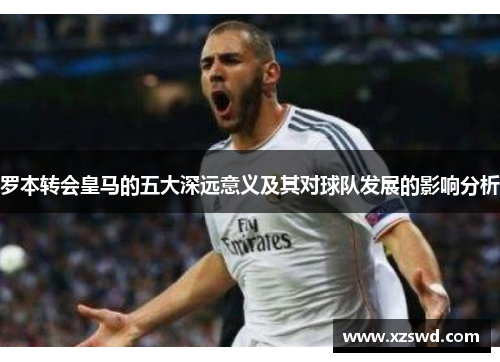 罗本转会皇马的五大深远意义及其对球队发展的影响分析 罗本转会皇马的五大深远意义及其对球队发展的影响分析