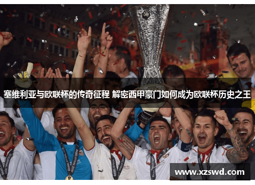 塞维利亚与欧联杯的传奇征程 解密西甲豪门如何成为欧联杯历史之王 塞维利亚与欧联杯的传奇征程 解密西甲豪门如何成为欧联杯历史之王