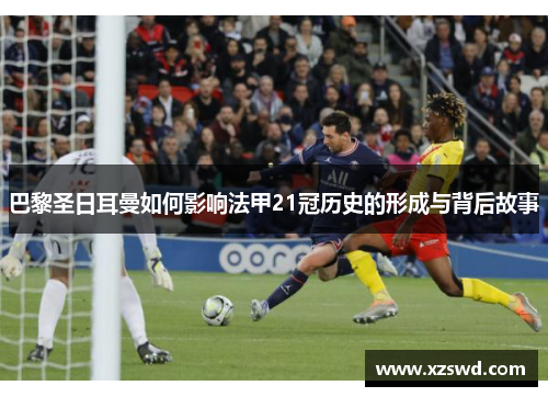 巴黎圣日耳曼如何影响法甲21冠历史的形成与背后故事 巴黎圣日耳曼如何影响法甲21冠历史的形成与背后故事
