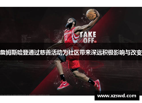 詹姆斯哈登通过慈善活动为社区带来深远积极影响与改变