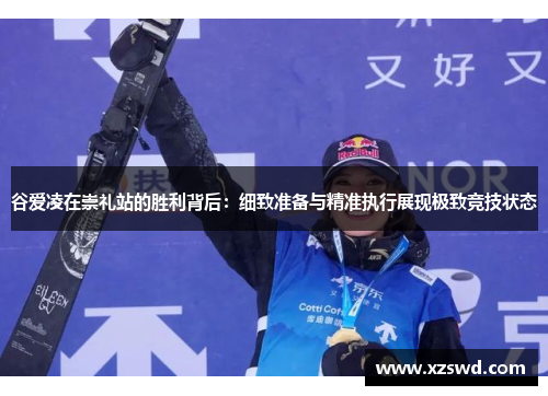 谷爱凌在崇礼站的胜利背后：细致准备与精准执行展现极致竞技状态