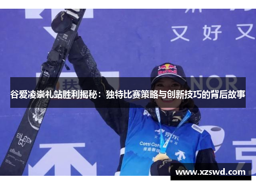 谷爱凌崇礼站胜利揭秘:独特比赛策略与创新技巧的背后故事 谷爱凌崇礼站胜利揭秘:独特比赛策略与创新技巧的背后故事